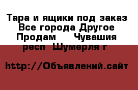 Тара и ящики под заказ - Все города Другое » Продам   . Чувашия респ.,Шумерля г.